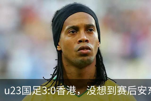 u23国足3:0香港，没想到赛后安东尼奥这样说，亚运要拿牌
